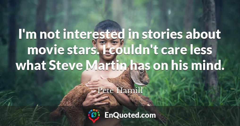 I'm not interested in stories about movie stars. I couldn't care less what Steve Martin has on his mind.