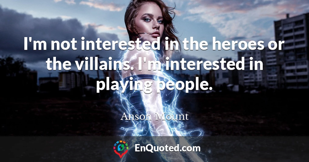 I'm not interested in the heroes or the villains. I'm interested in playing people.