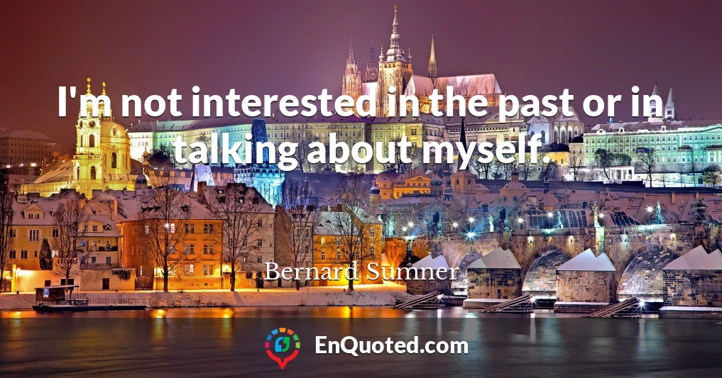 I'm not interested in the past or in talking about myself.