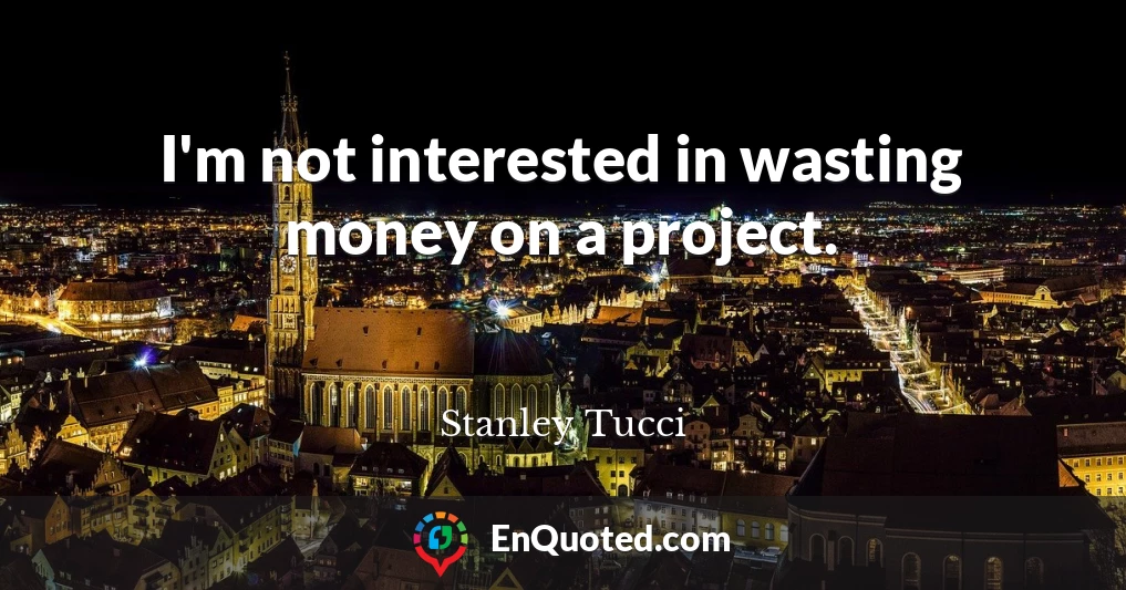 I'm not interested in wasting money on a project.