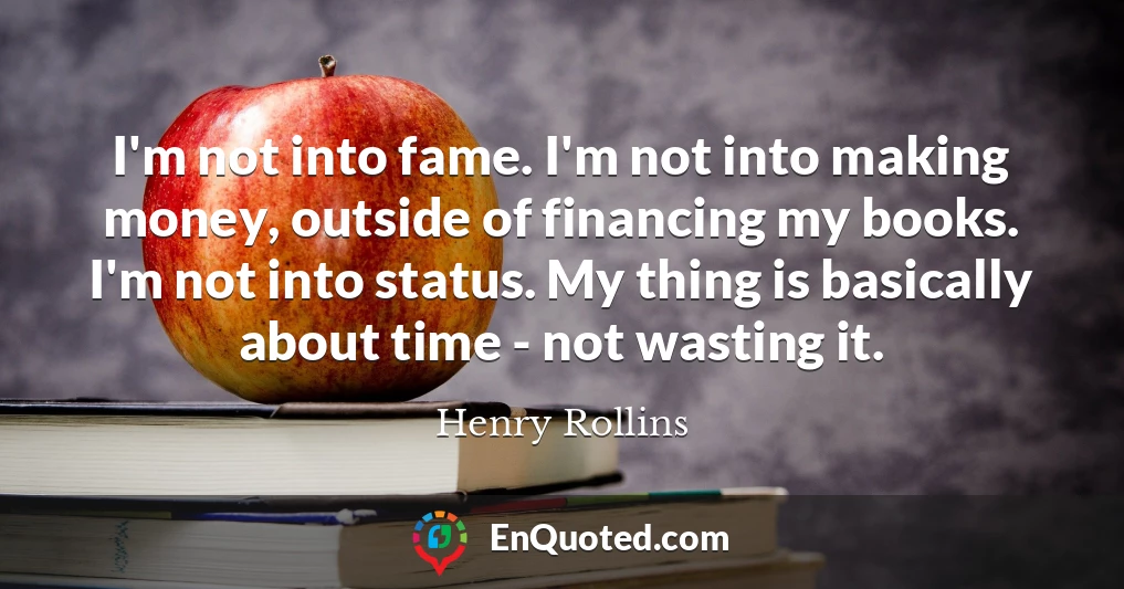 I'm not into fame. I'm not into making money, outside of financing my books. I'm not into status. My thing is basically about time - not wasting it.