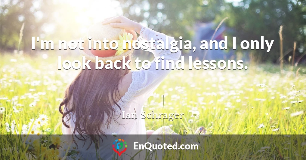 I'm not into nostalgia, and I only look back to find lessons.