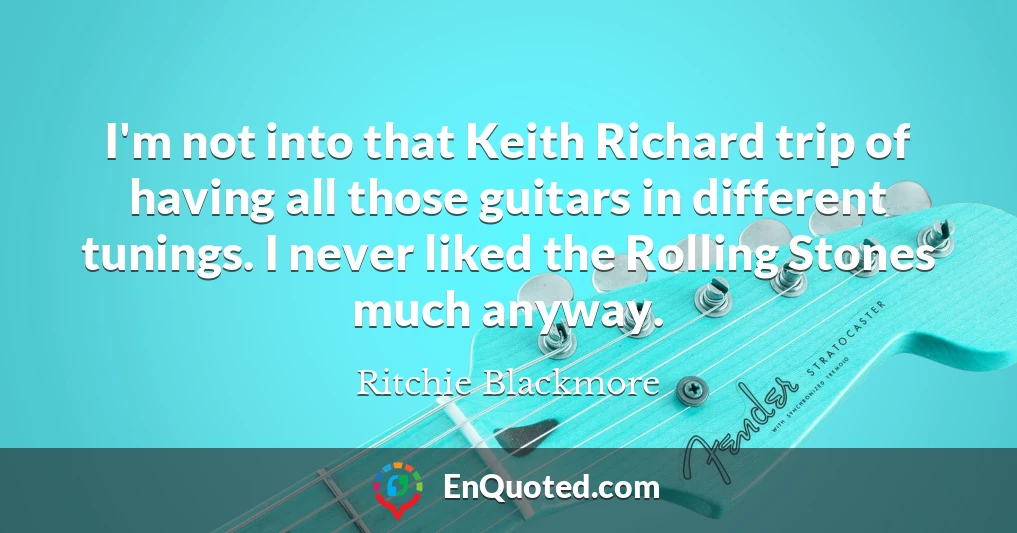 I'm not into that Keith Richard trip of having all those guitars in different tunings. I never liked the Rolling Stones much anyway.