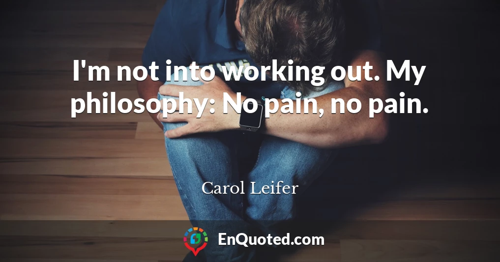 I'm not into working out. My philosophy: No pain, no pain.