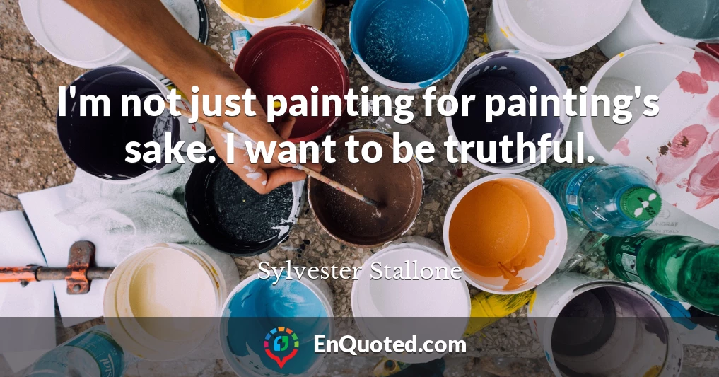 I'm not just painting for painting's sake. I want to be truthful.