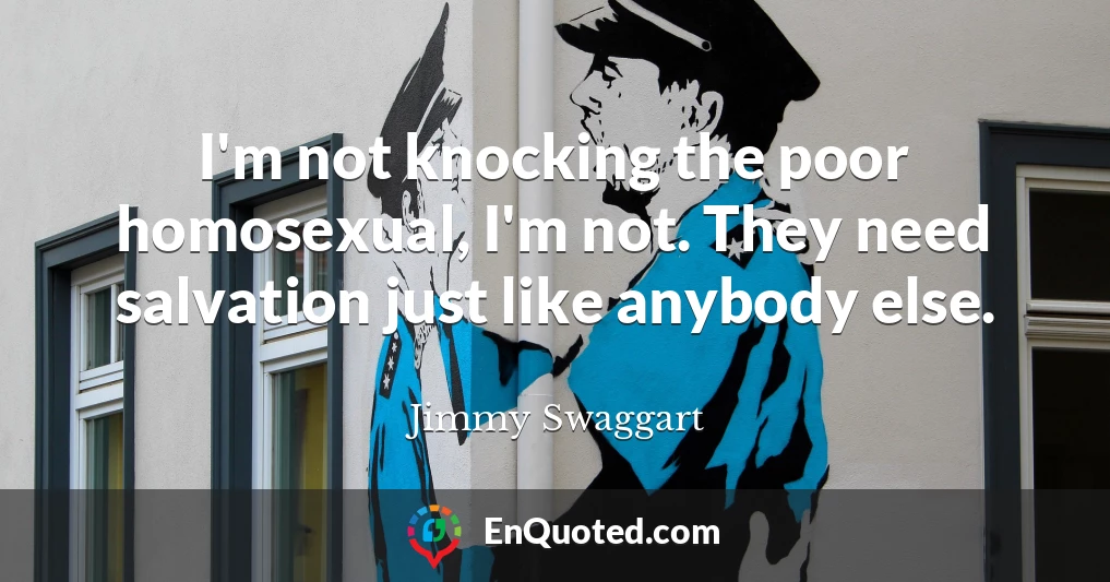 I'm not knocking the poor homosexual, I'm not. They need salvation just like anybody else.