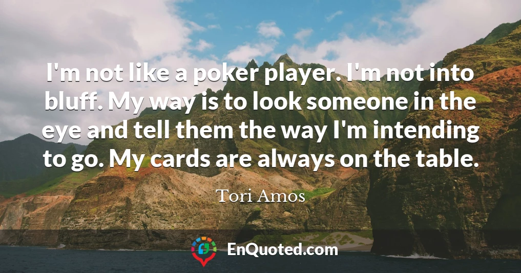 I'm not like a poker player. I'm not into bluff. My way is to look someone in the eye and tell them the way I'm intending to go. My cards are always on the table.