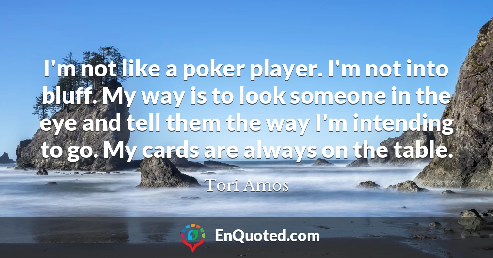 I'm not like a poker player. I'm not into bluff. My way is to look someone in the eye and tell them the way I'm intending to go. My cards are always on the table.