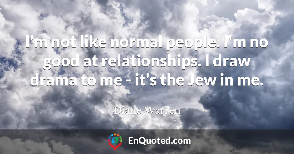 I'm not like normal people. I'm no good at relationships. I draw drama to me - it's the Jew in me.