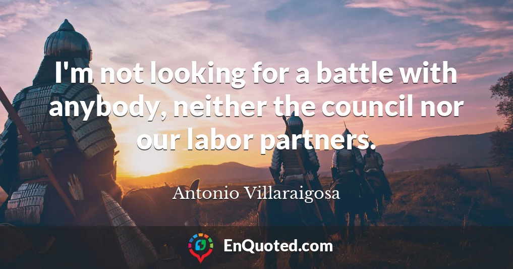 I'm not looking for a battle with anybody, neither the council nor our labor partners.