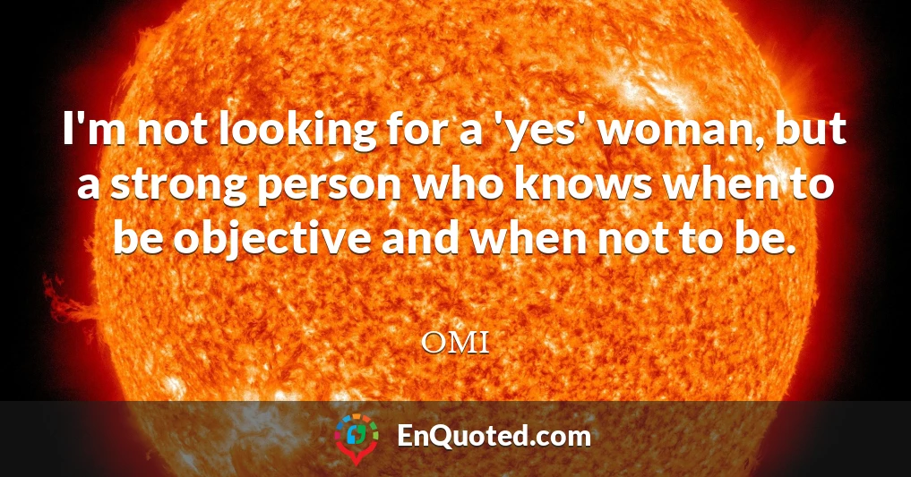 I'm not looking for a 'yes' woman, but a strong person who knows when to be objective and when not to be.