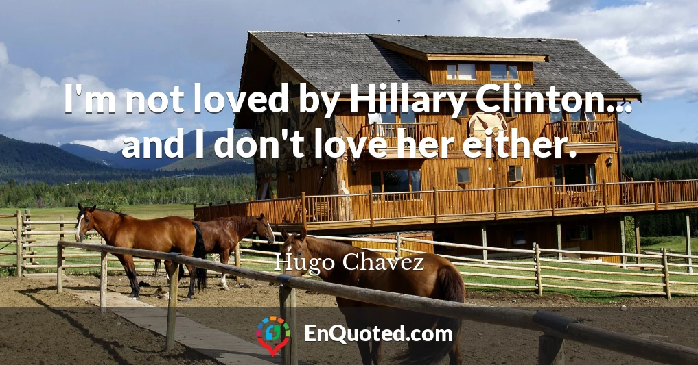I'm not loved by Hillary Clinton... and I don't love her either.