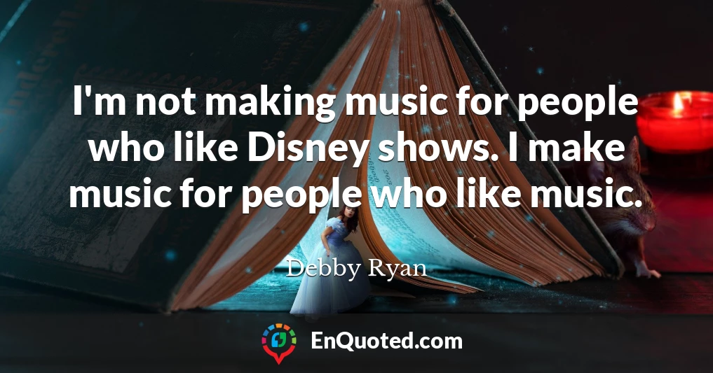 I'm not making music for people who like Disney shows. I make music for people who like music.