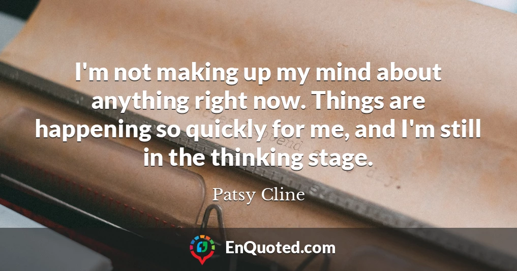 I'm not making up my mind about anything right now. Things are happening so quickly for me, and I'm still in the thinking stage.