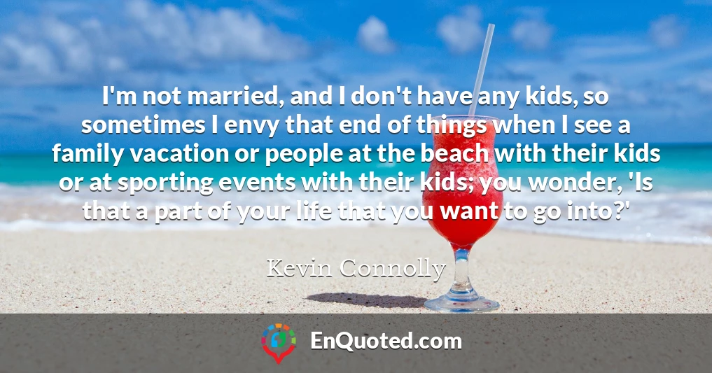 I'm not married, and I don't have any kids, so sometimes I envy that end of things when I see a family vacation or people at the beach with their kids or at sporting events with their kids; you wonder, 'Is that a part of your life that you want to go into?'