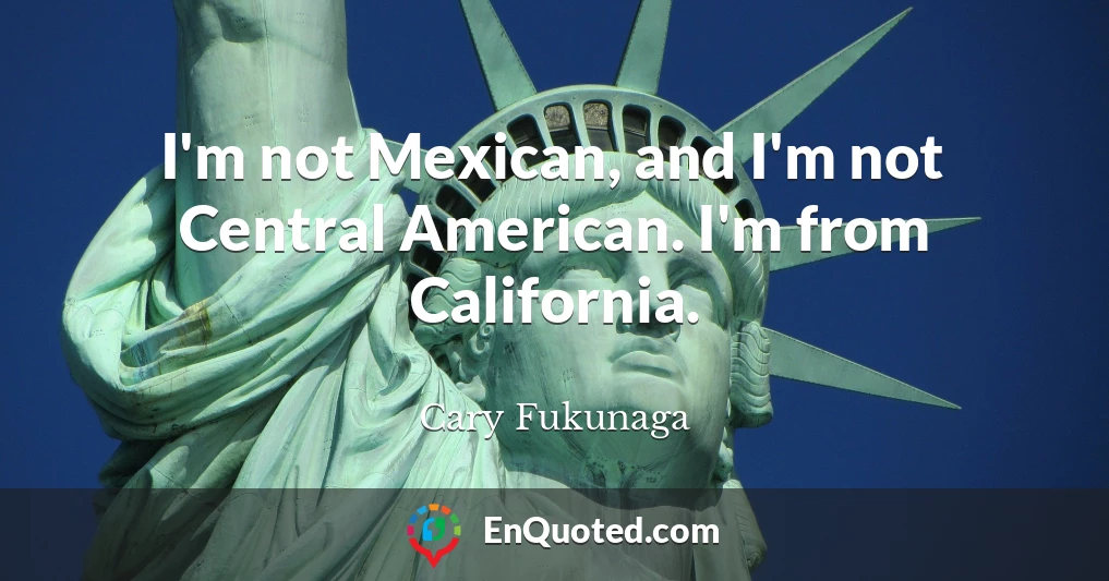 I'm not Mexican, and I'm not Central American. I'm from California.