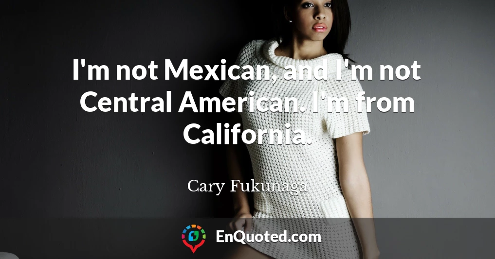 I'm not Mexican, and I'm not Central American. I'm from California.