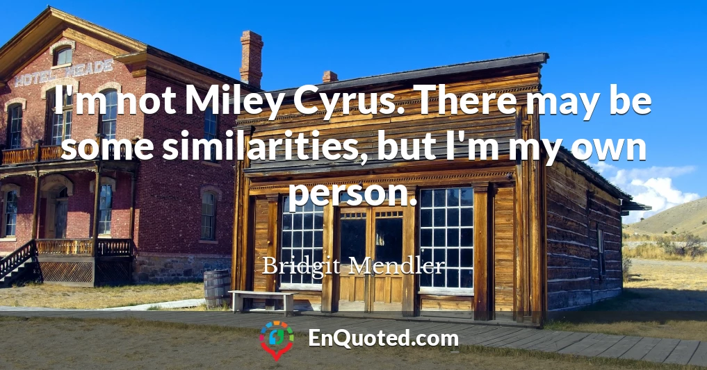 I'm not Miley Cyrus. There may be some similarities, but I'm my own person.