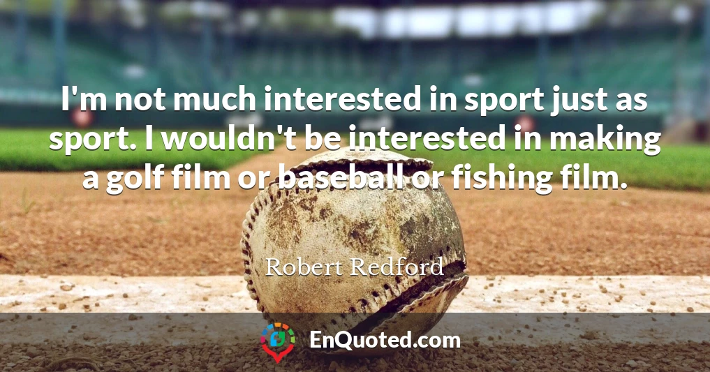 I'm not much interested in sport just as sport. I wouldn't be interested in making a golf film or baseball or fishing film.