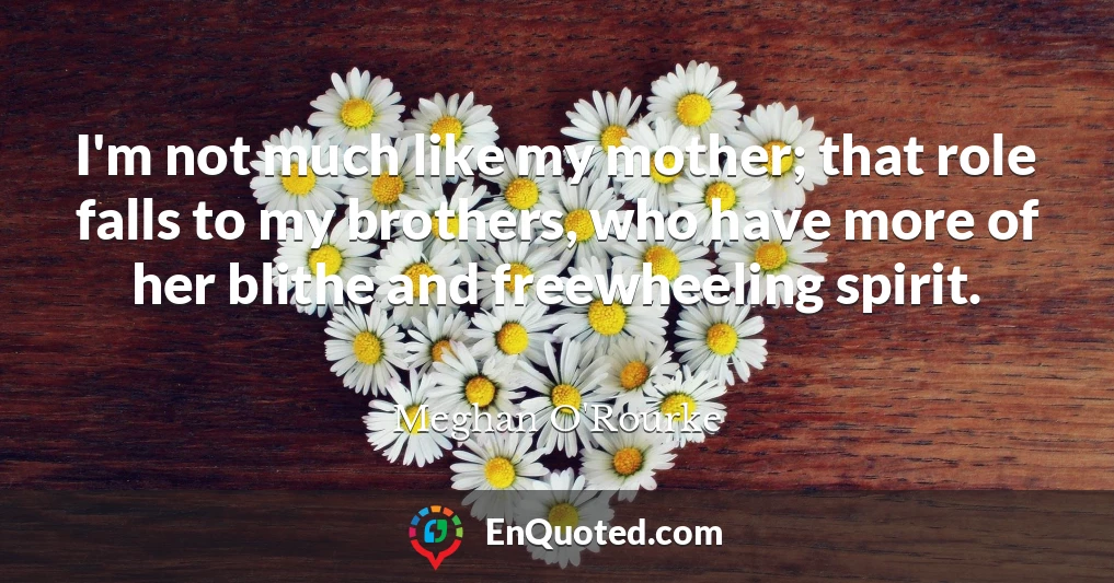 I'm not much like my mother; that role falls to my brothers, who have more of her blithe and freewheeling spirit.