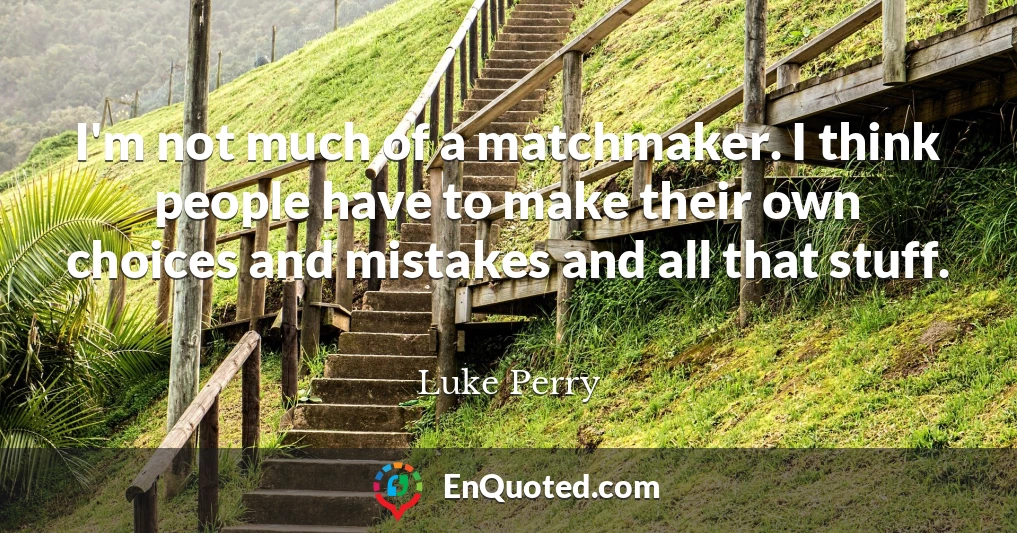 I'm not much of a matchmaker. I think people have to make their own choices and mistakes and all that stuff.
