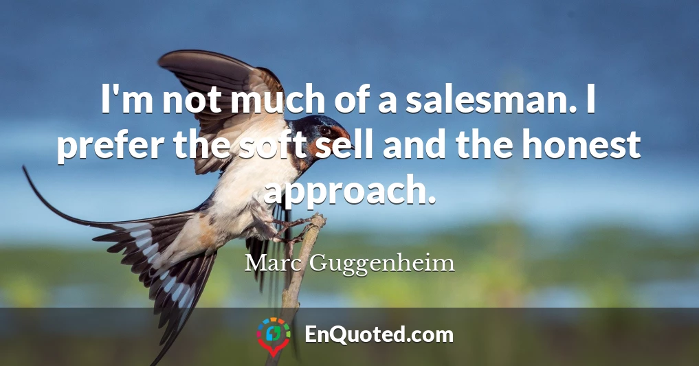 I'm not much of a salesman. I prefer the soft sell and the honest approach.
