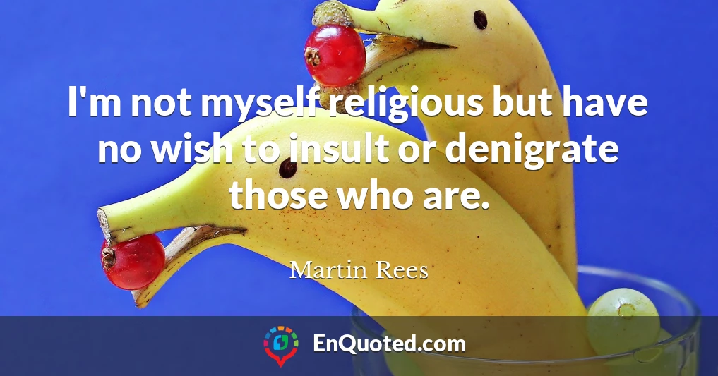 I'm not myself religious but have no wish to insult or denigrate those who are.