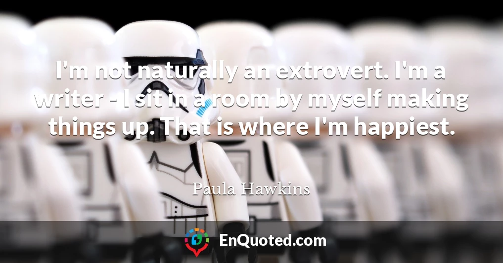 I'm not naturally an extrovert. I'm a writer - I sit in a room by myself making things up. That is where I'm happiest.