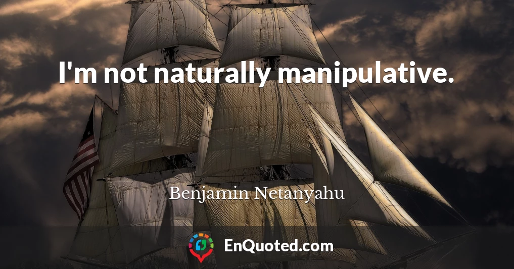 I'm not naturally manipulative.