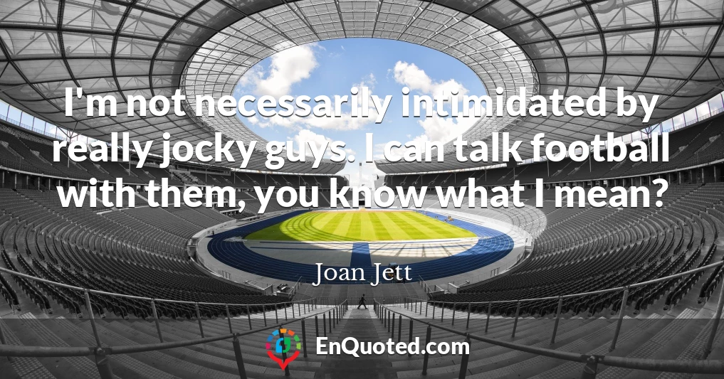 I'm not necessarily intimidated by really jocky guys. I can talk football with them, you know what I mean?