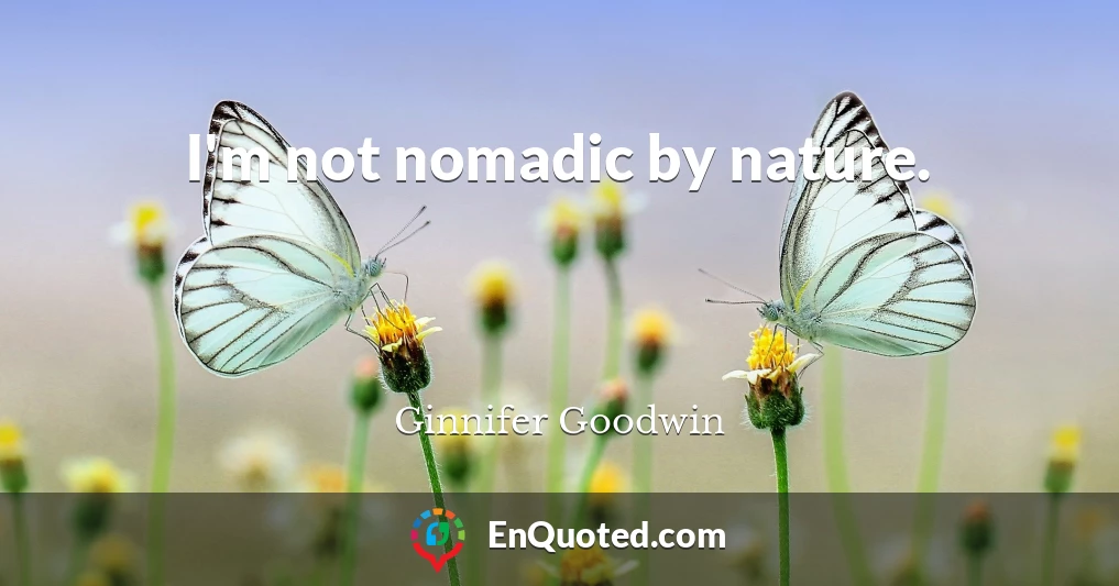 I'm not nomadic by nature.