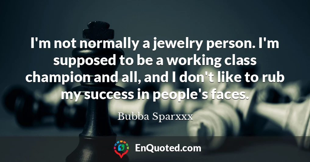 I'm not normally a jewelry person. I'm supposed to be a working class champion and all, and I don't like to rub my success in people's faces.