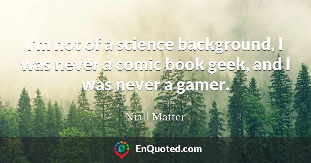 I'm not of a science background, I was never a comic book geek, and I was never a gamer.