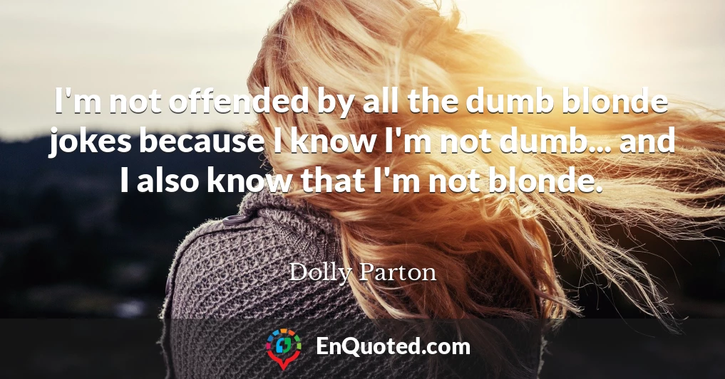 I'm not offended by all the dumb blonde jokes because I know I'm not dumb... and I also know that I'm not blonde.