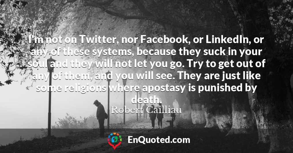 I'm not on Twitter, nor Facebook, or LinkedIn, or any of these systems, because they suck in your soul and they will not let you go. Try to get out of any of them, and you will see. They are just like some religions where apostasy is punished by death.