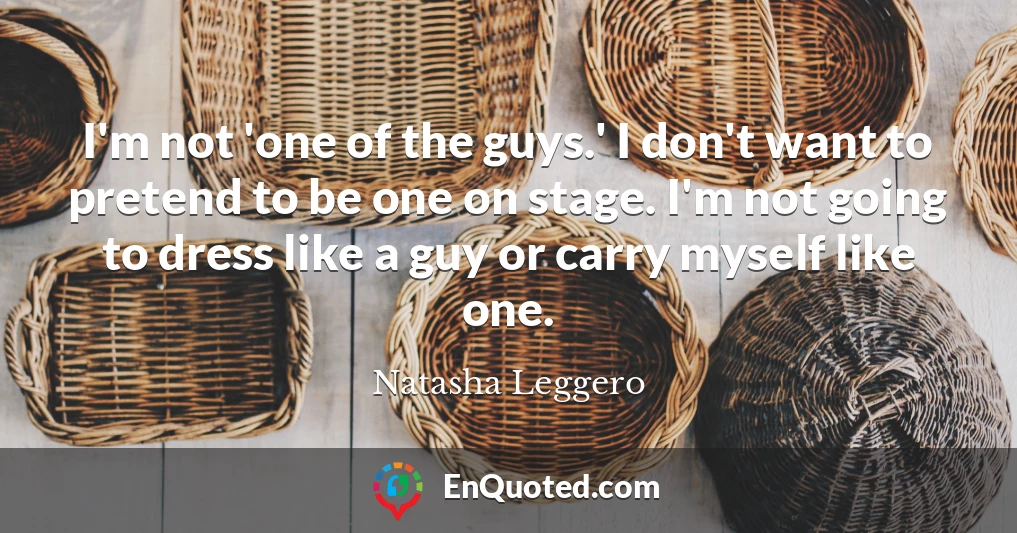 I'm not 'one of the guys.' I don't want to pretend to be one on stage. I'm not going to dress like a guy or carry myself like one.