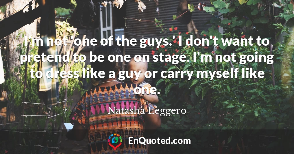 I'm not 'one of the guys.' I don't want to pretend to be one on stage. I'm not going to dress like a guy or carry myself like one.