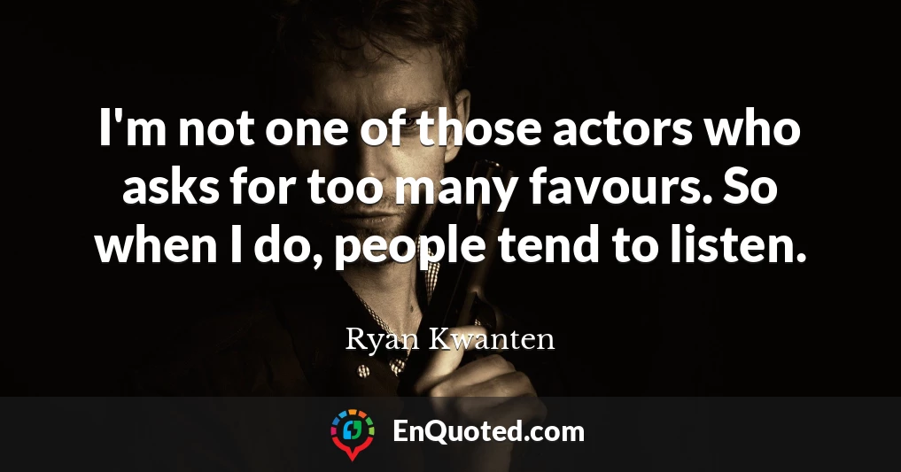 I'm not one of those actors who asks for too many favours. So when I do, people tend to listen.