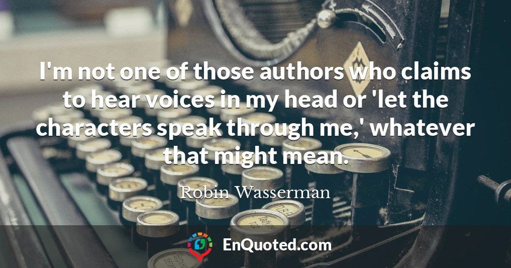 I'm not one of those authors who claims to hear voices in my head or 'let the characters speak through me,' whatever that might mean.