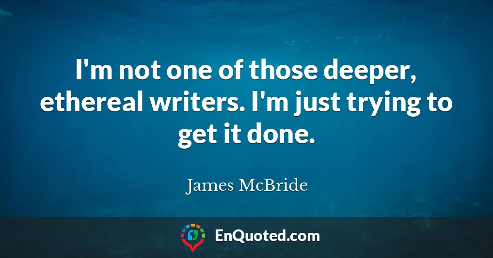 I'm not one of those deeper, ethereal writers. I'm just trying to get it done.