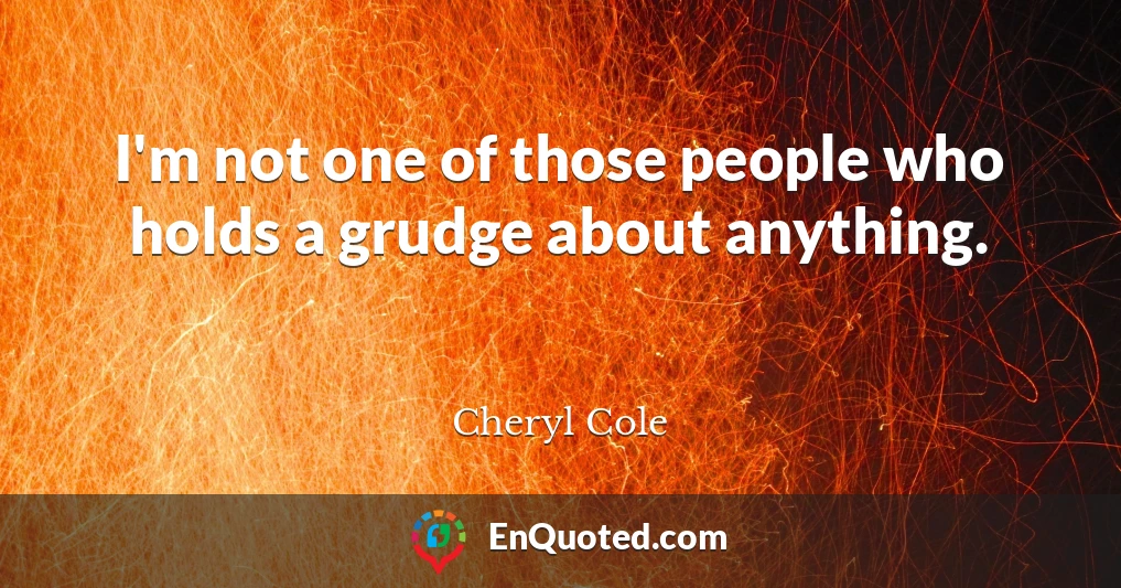 I'm not one of those people who holds a grudge about anything.