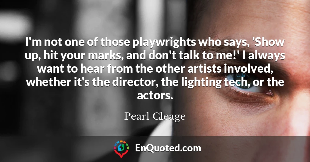 I'm not one of those playwrights who says, 'Show up, hit your marks, and don't talk to me!' I always want to hear from the other artists involved, whether it's the director, the lighting tech, or the actors.