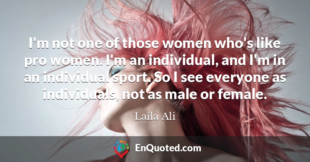 I'm not one of those women who's like pro women. I'm an individual, and I'm in an individual sport. So I see everyone as individuals, not as male or female.