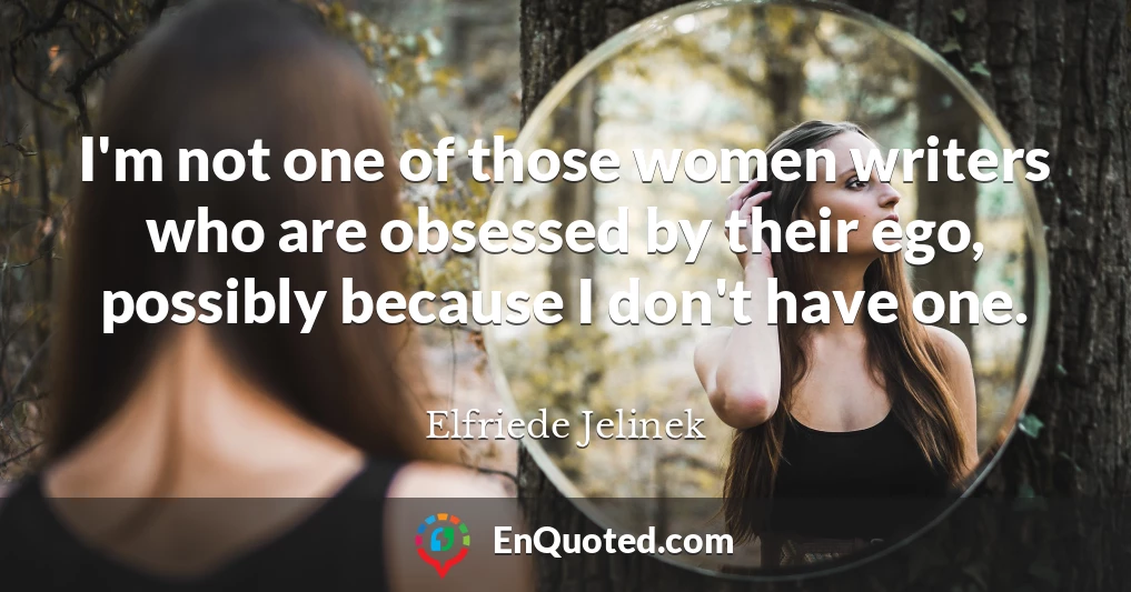 I'm not one of those women writers who are obsessed by their ego, possibly because I don't have one.