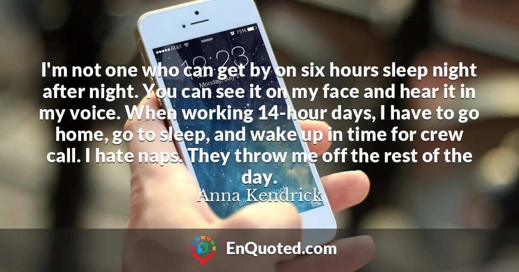 I'm not one who can get by on six hours sleep night after night. You can see it on my face and hear it in my voice. When working 14-hour days, I have to go home, go to sleep, and wake up in time for crew call. I hate naps. They throw me off the rest of the day.