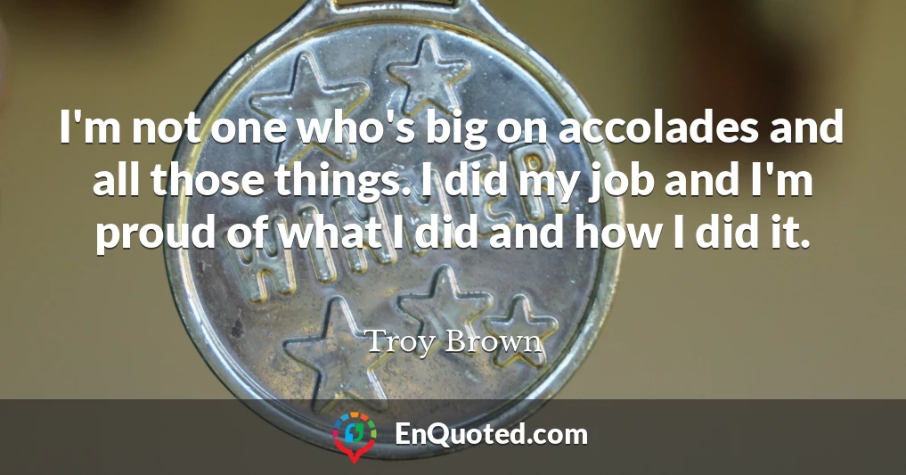 I'm not one who's big on accolades and all those things. I did my job and I'm proud of what I did and how I did it.