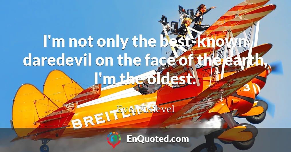 I'm not only the best-known daredevil on the face of the earth, I'm the oldest.
