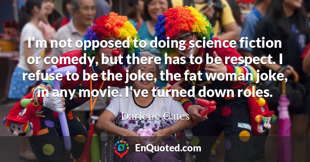 I'm not opposed to doing science fiction or comedy, but there has to be respect. I refuse to be the joke, the fat woman joke, in any movie. I've turned down roles.