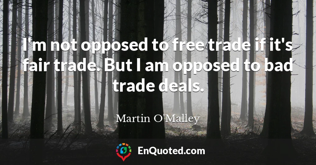 I'm not opposed to free trade if it's fair trade. But I am opposed to bad trade deals.