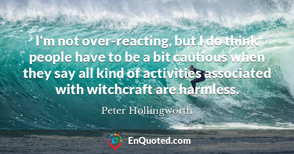 I'm not over-reacting, but I do think people have to be a bit cautious when they say all kind of activities associated with witchcraft are harmless.